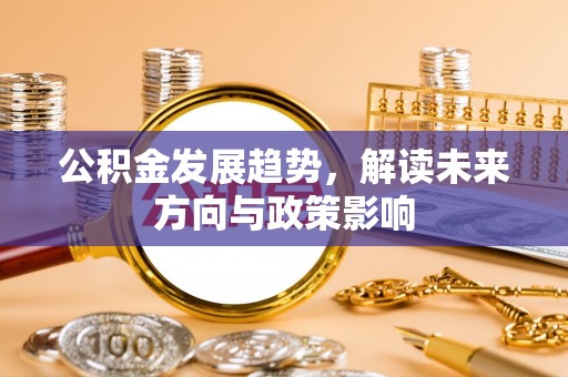 白云公积金发展趋势，解读未来方向与政策影响