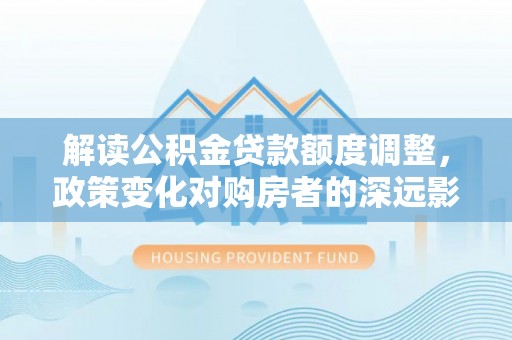 白云解读公积金贷款额度调整，政策变化对购房者的深远影响