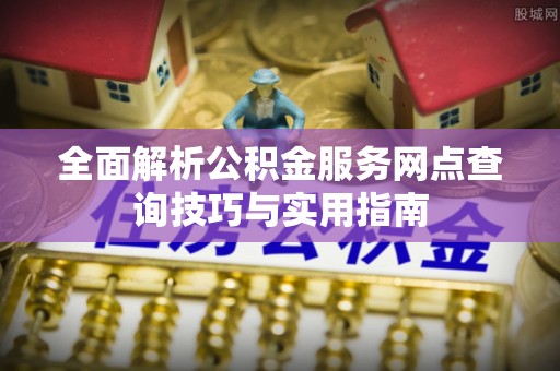 白云全面解析公积金服务网点查询技巧与实用指南