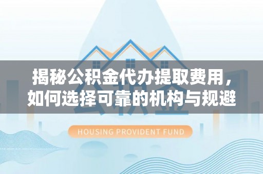 白云揭秘公积金代办提取费用，如何选择可靠的机构与规避潜在风险