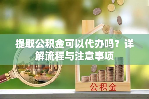 白云提取公积金可以代办吗？详解流程与注意事项
