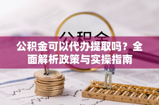 白云公积金可以代办提取吗？全面解析政策与实操指南