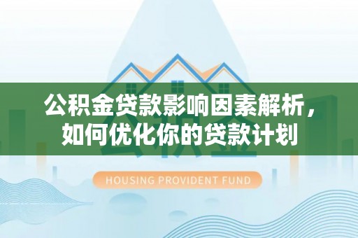 白云公积金贷款影响因素解析，如何优化你的贷款计划