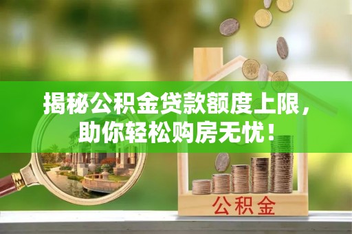 白云揭秘公积金贷款额度上限，助你轻松购房无忧！