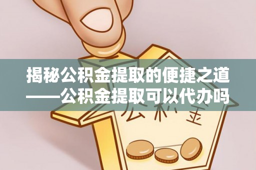 白云揭秘公积金提取的便捷之道——公积金提取可以代办吗？