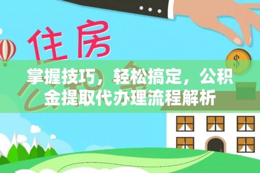 白云掌握技巧，轻松搞定，公积金提取代办理流程解析