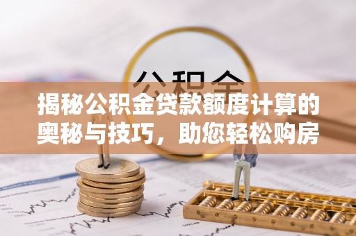白云揭秘公积金贷款额度计算的奥秘与技巧，助您轻松购房