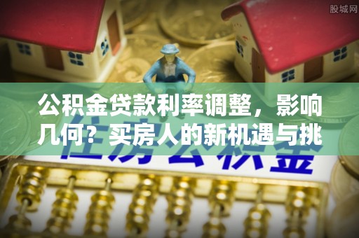白云公积金贷款利率调整，影响几何？买房人的新机遇与挑战