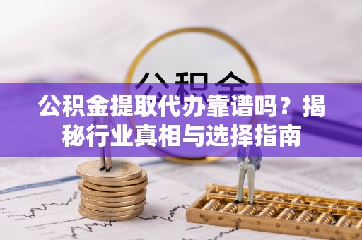 白云公积金提取代办靠谱吗？揭秘行业真相与选择指南