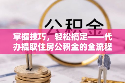 白云掌握技巧，轻松搞定——代办提取住房公积金的全流程解析