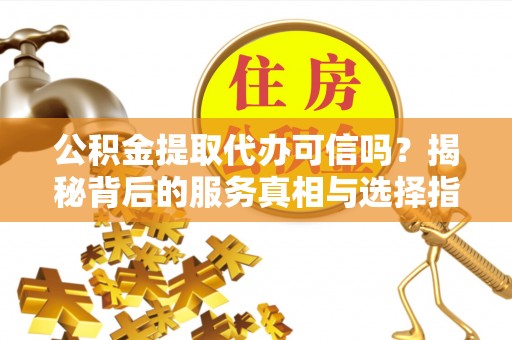 白云公积金提取代办可信吗？揭秘背后的服务真相与选择指南