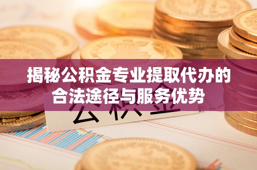 白云揭秘公积金专业提取代办的合法途径与服务优势