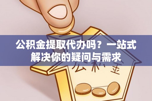 白云公积金提取代办吗？一站式解决你的疑问与需求