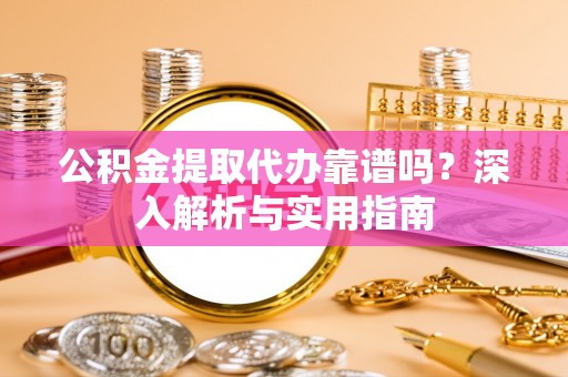 白云公积金提取代办靠谱吗？深入解析与实用指南