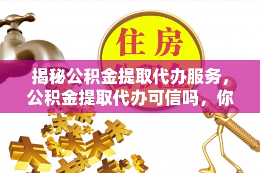 白云揭秘公积金提取代办服务，公积金提取代办可信吗，你需要知道的真相