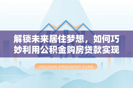 白云解锁未来居住梦想，如何巧妙利用公积金购房贷款实现房产投资