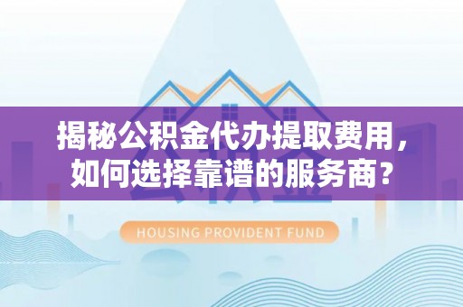 白云揭秘公积金代办提取费用，如何选择靠谱的服务商？