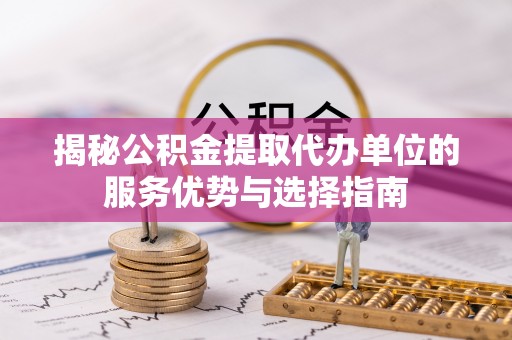 白云揭秘公积金提取代办单位的服务优势与选择指南
