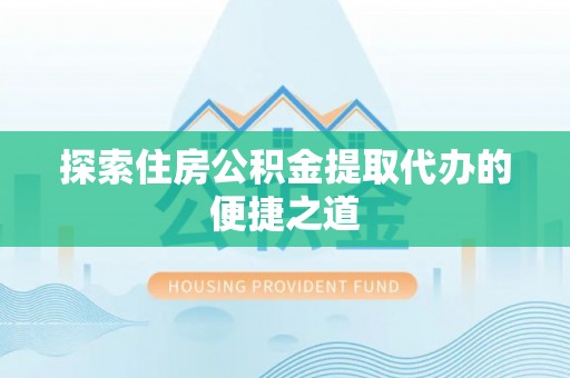白云探索住房公积金提取代办的便捷之道