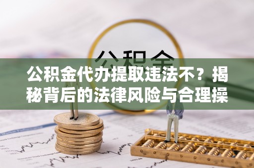 白云公积金代办提取违法不？揭秘背后的法律风险与合理操作