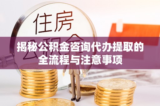 白云揭秘公积金咨询代办提取的全流程与注意事项