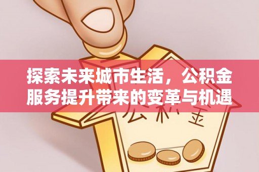 白云探索未来城市生活，公积金服务提升带来的变革与机遇