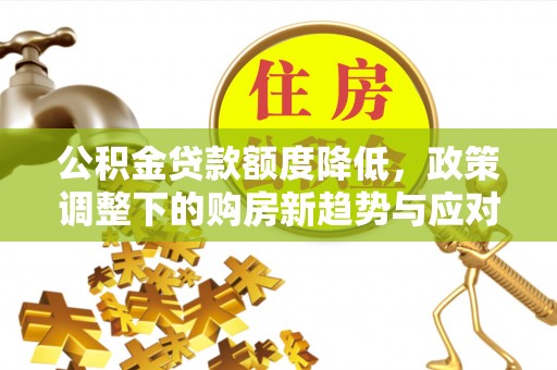 白云公积金贷款额度降低，政策调整下的购房新趋势与应对策略