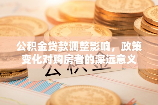 白云公积金贷款调整影响，政策变化对购房者的深远意义