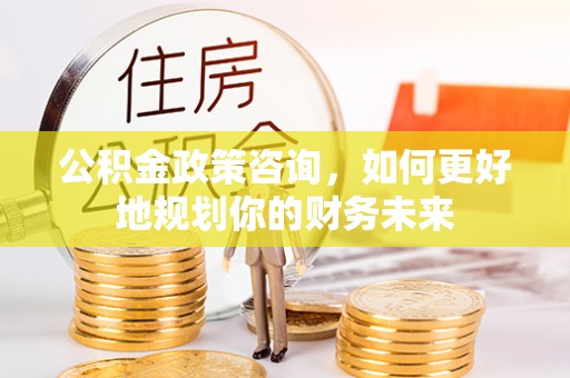 白云公积金政策咨询，如何更好地规划你的财务未来