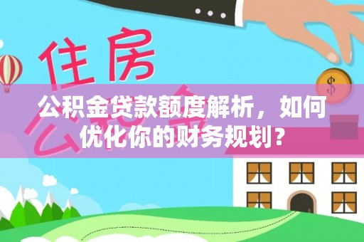 白云公积金贷款额度解析，如何优化你的财务规划？