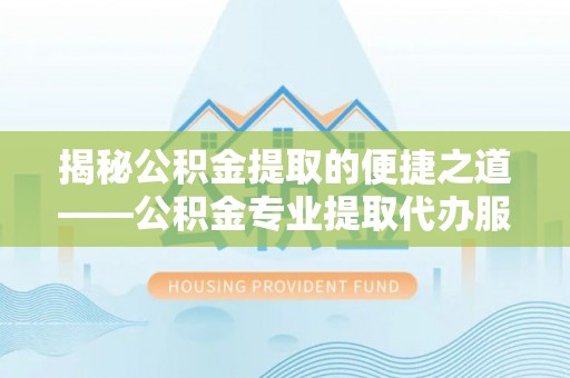 白云揭秘公积金提取的便捷之道——公积金专业提取代办服务解析