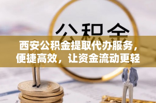 白云西安公积金提取代办服务，便捷高效，让资金流动更轻松