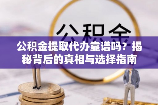 白云公积金提取代办靠谱吗？揭秘背后的真相与选择指南