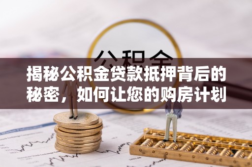 白云揭秘公积金贷款抵押背后的秘密，如何让您的购房计划更轻松？