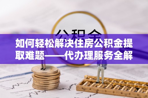 白云如何轻松解决住房公积金提取难题——代办理服务全解析