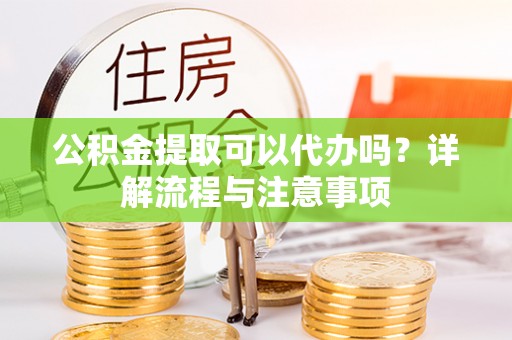 白云公积金提取可以代办吗？详解流程与注意事项