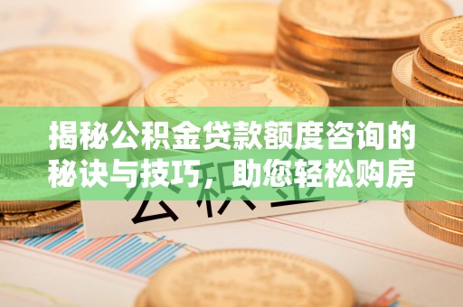 白云揭秘公积金贷款额度咨询的秘诀与技巧，助您轻松购房！