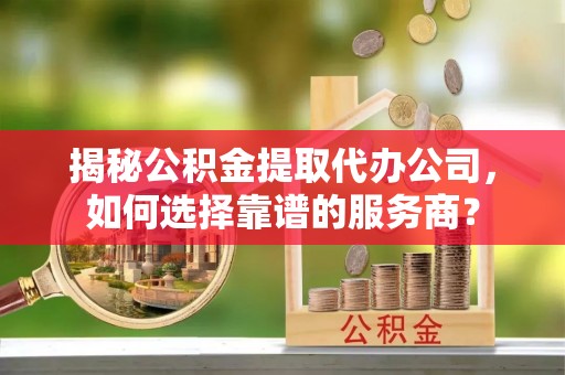 白云揭秘公积金提取代办公司，如何选择靠谱的服务商？