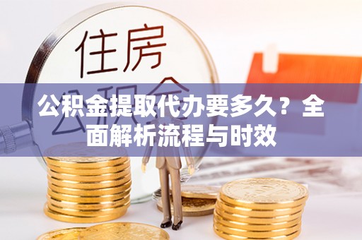 白云公积金提取代办要多久？全面解析流程与时效