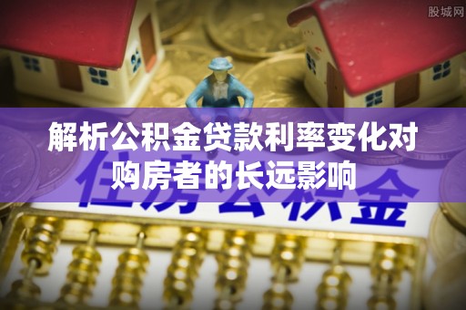 白云解析公积金贷款利率变化对购房者的长远影响