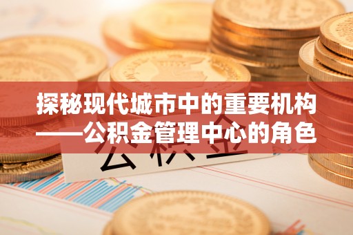 白云探秘现代城市中的重要机构——公积金管理中心的角色与使命