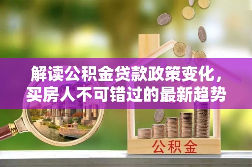 白云解读公积金贷款政策变化，买房人不可错过的最新趋势
