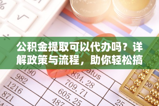 白云公积金提取可以代办吗？详解政策与流程，助你轻松搞定！