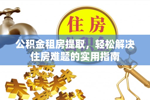 白云公积金租房提取，轻松解决住房难题的实用指南