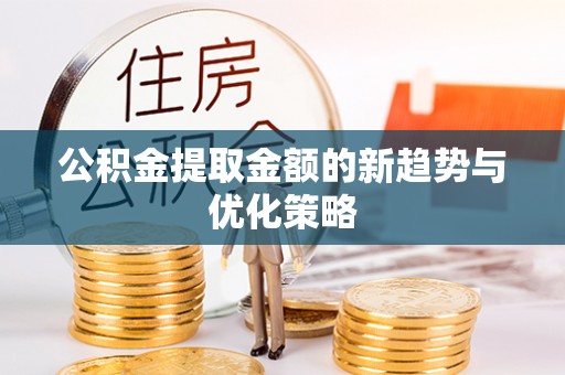 白云公积金提取金额的新趋势与优化策略