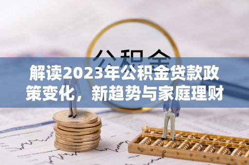 白云解读2023年公积金贷款政策变化，新趋势与家庭理财规划