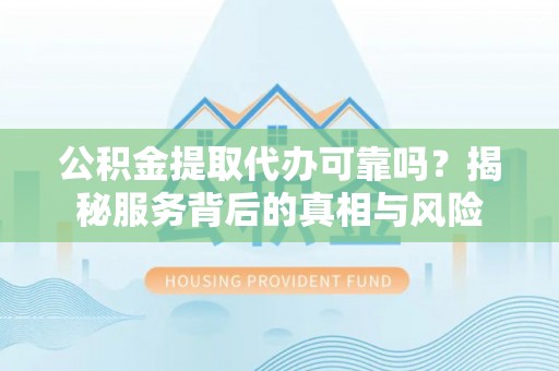 白云公积金提取代办可靠吗？揭秘服务背后的真相与风险