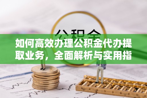 白云如何高效办理公积金代办提取业务，全面解析与实用指南