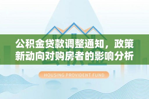 白云公积金贷款调整通知，政策新动向对购房者的影响分析