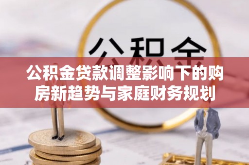 白云公积金贷款调整影响下的购房新趋势与家庭财务规划
